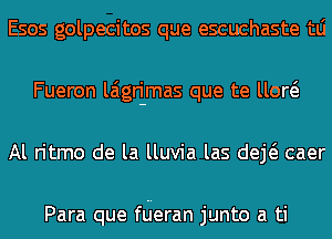 Esos golpecitos que escuchaste tLi
Fueron laigri-mas que te um
Al ritmo de la lluvia las deE caer

Para que fderan junto a ti