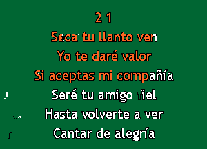 2 1
Seca tu llanto ven
Yo te darc'e valor

Si aceptas mi compafn'a
Ser6. tu amigo riel
Hasta volverte a ver
Cantar de alegn'a