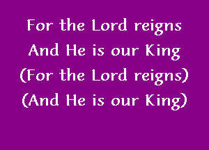 For the Lord reigns
And He is our King

(For the Lord reigns)
(And He is our King)