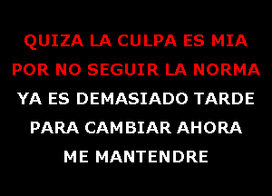 QUIZA LA CULPA ES MIA
POR N0 SEGUIR LA NORMA
YA ES DEMASIADO TARDE

PARA CAMBIAR AHORA
ME MANTENDRE