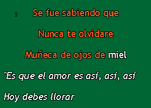 Se fue sabiendo que

Nunca te olvidare

Mufweca de ojos de miel

Es que el amor es 051', 057', 051'

Hoy debes (lorar