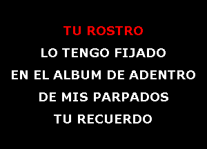 TU ROSTRO
L0 TENGO FIJADO
EN EL ALBUM DE ADENTRO
DE MIS PARPADOS
TU RECUERDO