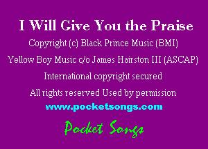 I W ill Give You the Praise
Copyright (c) Black Prince Music (BMIJ
Yellow Boy Music d0 James Hairstcm III (ASCAPJ
International copyright secured

All rights reserved Used by permission
www.pocketsongs.com

pm 50454