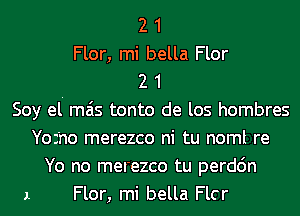 2 1
Flor, mi bella Flor
2 1
Soy el' mas tonto de los hombres
Yoz'no merezco ni tu noml re
Yo no merezco tu perdc'm
1 Flor, mi bella Flcr