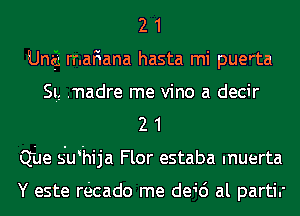 2 1
Una), rr.aF1ana hasta mi puerta
St, .nadre me vino a decir
2 1
Que s'whija Flor estaba muerta

Y este re'ecado me de1'6 al partir