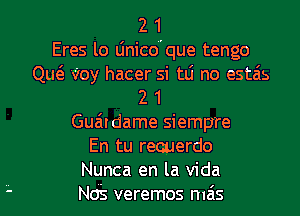 2 1
Eres lo Unicoque tengo
QM Voy hacer si tLi no estais
2 1
Gua'udame siempre
En tu recuerdo
Nunca en la Vida
Nds veremos mais