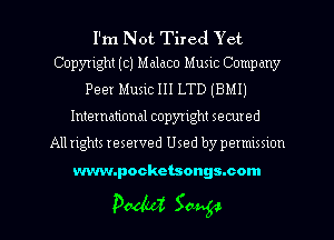 I'm Not Tired Yet
Copyright (c) Malaco Music Company

Peer Music 111 LTD (BMI)
International copyright secured
Allrights reserved Used by permission

www.pocketsongs.com

pedal Saug-