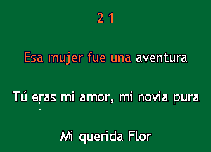 21

Esa mujer fue una aventura

Tli eras mi amor, mi novia Dura

Mi querida Flor