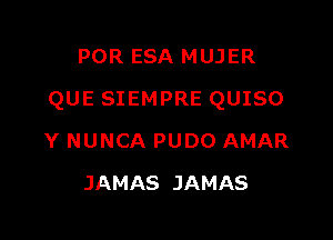 POR ESA MUJER

QUE SIEMPRE QUISO

Y NUNCA PUDO AMAR
JAMAS JAMAS