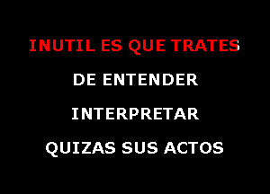 INUTIL ES QUE TRATES
DE ENTENDER
INTERPRETAR

QUIZAS SUS ACTOS