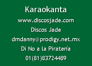 Karaokanta

www.discosjade.com

Discos Jade

dmdannw) prodigy.net.mx

Di No a la Piraten'a
01 (81 )83724489