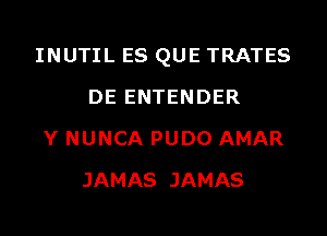 INUTIL ES QUE TRATES
DE ENTENDER

Y NUNCA PUDO AMAR
JAMAS JAMAS