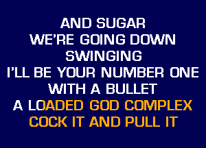 AND SUGAR
WE'RE GOING DOWN
SWINGING
I'LL BE YOUR NUMBER ONE
WITH A BULLET
A LOADED GOD COMPLEX
COCK IT AND PULL IT