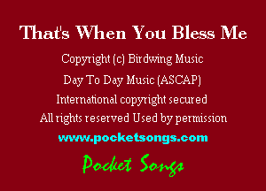 That's When You Bless Me
Copyright (c) Birdw'mg Music
Day To Day Music (ASCAPJ

International copyright secured
All rights reserved Used by permission

www.pocketsongs.com

pm 50454