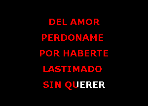 DEL AMOR
PERDONAME

POR HABERTE
LASTIMADO
SIN QUERER