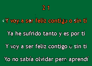 2 1
W voy a ser feliz contig.) 0 sin ti
Ya he sufrido tanto y es por ti
Y vcy a ser feliz contigo u sin ti

Yo no sabfa olvidar pern aprendf