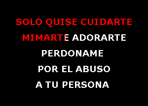 SOLO QUISE CUIDARTE
MIMARTE ADORARTE
PERDONAME
POR EL ABUSO
ATU PERSONA