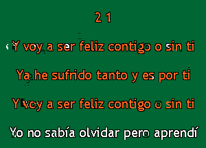 2 1
W voy a ser feliz contig.) 0 sin ti
Ya he sufrido tanto y es por ti
Y voy a ser feliz contigo u sin ti

Yo no sabfa olvidar pern aprendf