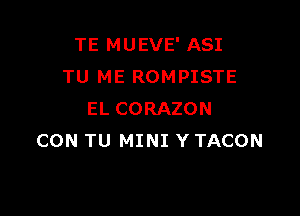 TE MUEVE' ASI
TU ME ROMPISTE

EL CORAZON
CON TU MINI Y TACON