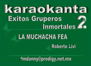 karaokawka
Exitos Gruperos ?
lnmortales

LA MUCHACHA PEA
Roberto Livi

4mdanny(tiprodigy.net.mx