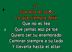 2 1
Que ella es todo
Lo que siempre sofu'a
Que no es fea
u Que jamais eso pe1s(e
Quiero ser su enamorado

.Caminar siempre a su lado
Y llevarla hasta el altar l