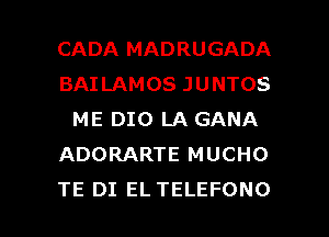 CADA MADRUGADA
BAILAMOS JUNTOS
ME DIO LA GANA
ADORARTE MUCHO

TE DI EL TELEFONO l