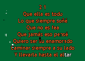 . 2 1
' Que ella es todo
Lo que siempre sofw
Que no es fea
u Que jamais eso pe15(3
. Quiero ser su enamorado
Eaminar siempre a su lado
Y llevarla hasta el altar