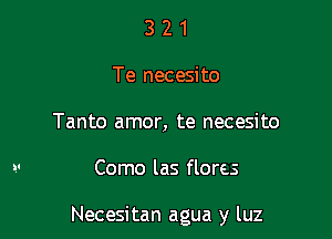 3 2 1
Te necesito
Tanto amor, te necesito

Como las flores

Necesitan agua y luz