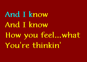 And I know
And I know

How you feel...what
You're thinkin'