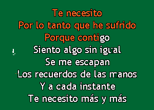 Te necesito
Por lo tanto que he sufrido
Porque contigo
g. Siento algo sin igL'al
Se me escapan
--Los recuerdos de las n-anos
Y a cada instante
Te necesito mas y mas