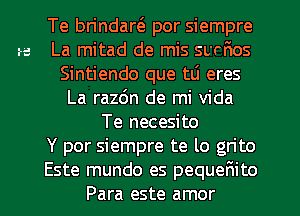 Te brindaw por siempre
a La mitad de mis surfmos
Sintiendo que tLi eres
La razdn de mi Vida
Te necesito
Y por siempre te lo grito
Este mundo es pequefmito
Para este amor