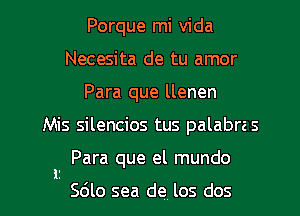 Porque mi Vida
Necesita de tu amor
Para que llenen

Mis silencios tus palabra s

Para que el mundo

1.
Sdlo sea de los dos l