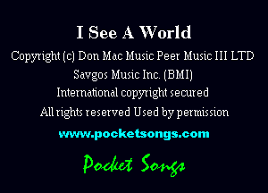 I See A Whrld

Copyright ((3) Don Mac Music Peer Music 111 LTD

Savgos Music Inc. (BMIJ
International copyright secured

All rights reserved Used by permission

www.pocketsongs.com

pm 50454