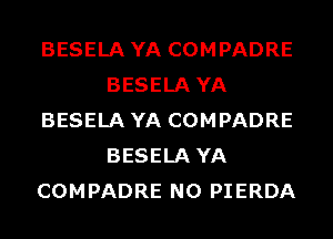 BESELA YA COMPADRE
BESELA YA
BESELA YA COMPADRE
BESELA YA
COMPADRE N0 PIERDA