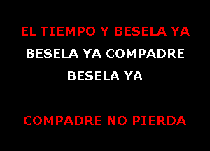 EL TIEMPO Y BESELA YA
BESELA YA COMPADRE
BESELA YA

COMPADRE N0 PIERDA