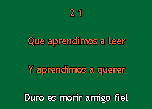 2 1
Que aprendimos a leer

Y aprendimos a querer

Duro es morir amigo fiel