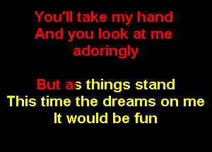 You'll take my hand
And you look at me
adoringly

But as things stand
This time the dreams on me
It would be fun