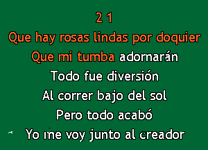 2 1
Que hay rosas lindas por doquier
Que mi tumba adornara'm
Todo fue diversic'm
Al correr bajo del sol
Pero todo acabd
A Yo me voy junto al creador