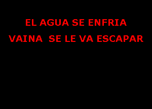 EL AGUA SE ENFRIA
VAINA SE LE VA ESCAPAR