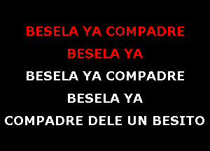 BESELA YA COMPADRE
BESELA YA
BESELA YA COMPADRE
BESELA YA
COMPADRE DELE UN BESITO