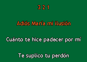 3 2 1
Adids Man'a mi ilusi6n

Cuainto te hice padecer por mi

Te suplico tu perddn