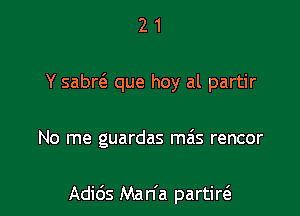 21

Y sabr6. que hoy al partir

No me guardas m6s rencor

Adids Man'a partir6.