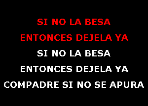 SI N0 LA BESA
ENTONCES DEJELA YA
SI N0 LA BESA
ENTONCES DEJELA YA
COMPADRE SI NO SE APURA