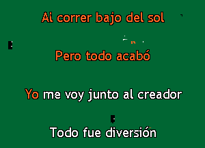 Al correr bajo del sol

I

Pero todo acabd

Yo me voy junto al creador

Todo fue diversidn