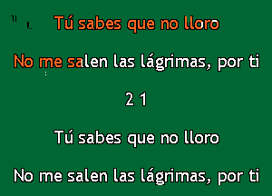 le sabes que no lloro
No rpe salen las laigrimas, por ti
2 1
T0 sabes que no lloro

No me salen las laigrimas, por ti