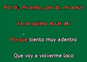 Por ti,3 mi amor, por ti, mi amor
Ya no quiero estar asf

Porque siento muy adentro

Que voy a volverme loco