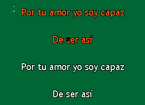 Por tu amor yo soy capaz

De '..er asf

Por tu amor yo soy capaz

De ser asf