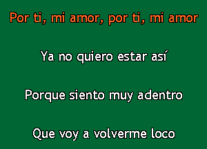 Por ti, mi amor, por ti, mi amor
Ya no quiero estar asf
Porque siento muy adentro

Que voy a volverme loco