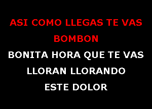 ASI COMO LLEGAS TE VAS
BOMBON
BONITA HORA QUE TE VAS
LLORAN LLORANDO
ESTE DOLOR