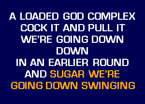 A LOADED GOD COMPLEX
COCK IT AND PULL IT
WE'RE GOING DOWN

DOWN
IN AN EARLIER ROUND
AND SUGAR WE'RE
GOING DOWN SWINGING